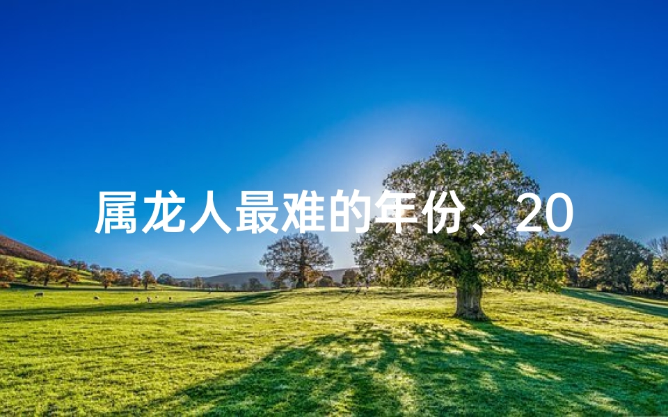 属龙人最难的年份、2021属龙人最难熬的月份：挑战与机遇并存