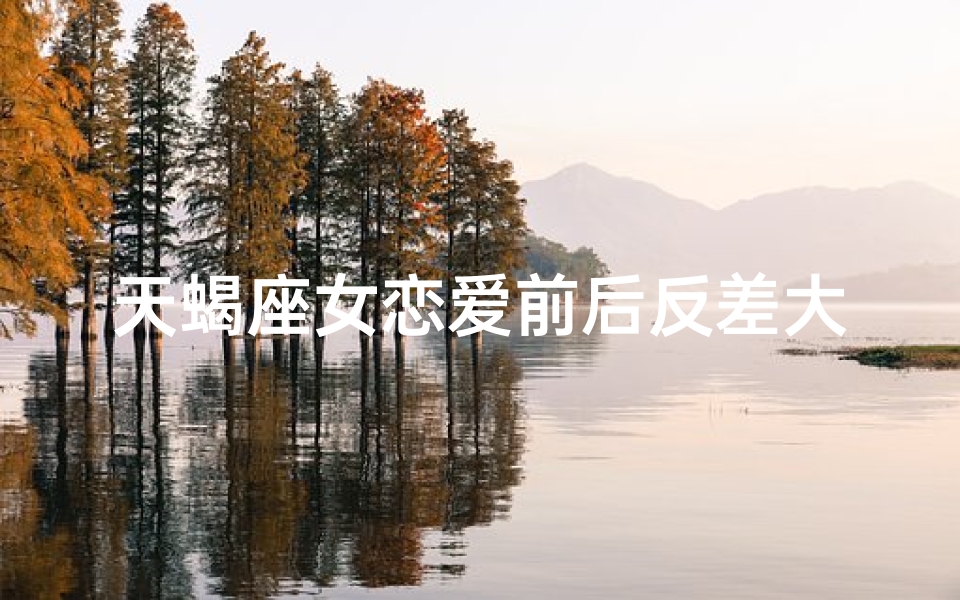 天蝎座女恋爱前后反差大吗;天蝎女恋爱前后：神秘与热情的鲜明反差
