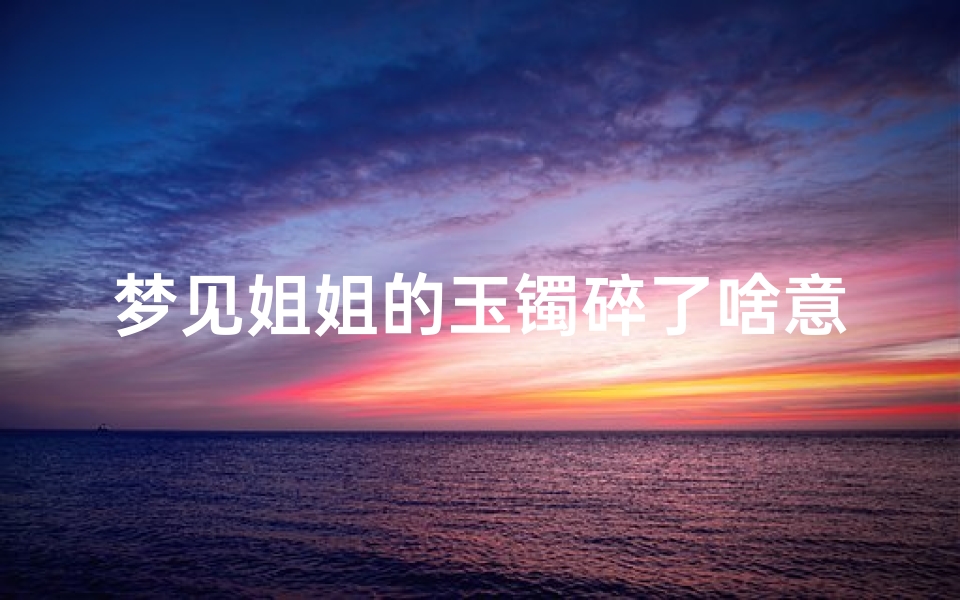 梦见姐姐的玉镯碎了啥意思、梦见姐姐的金首饰