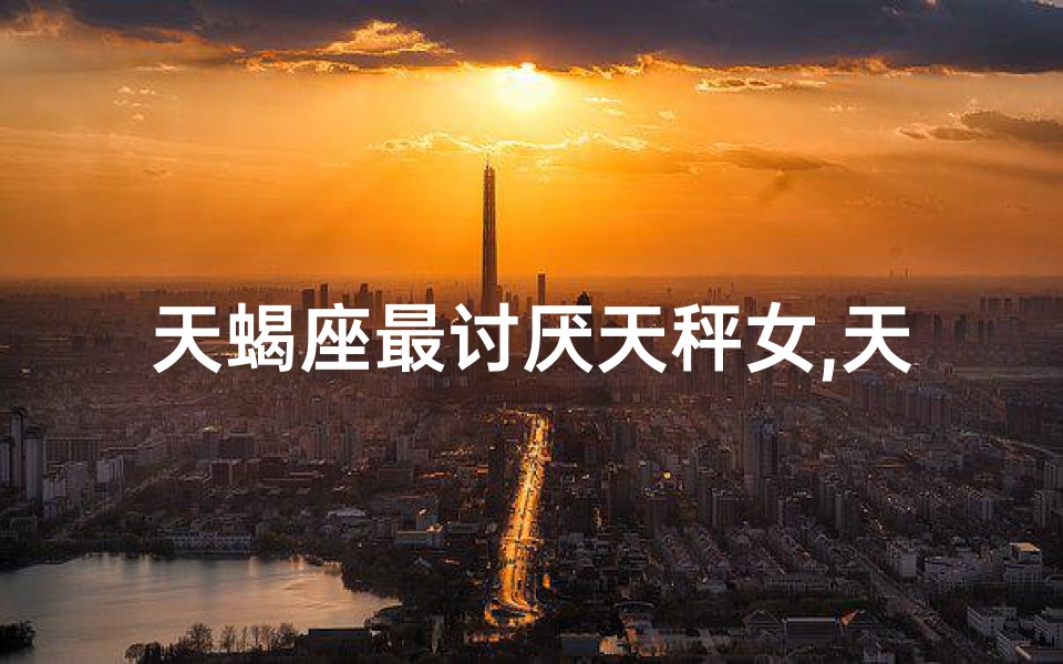 天蝎座最讨厌天秤女,天蝎男：天秤座女生，你为何让我如此纠结？