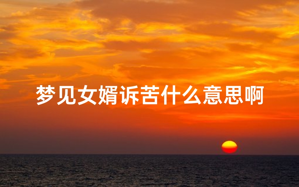 梦见女婿诉苦什么意思啊(梦见女婿哭得很伤心)