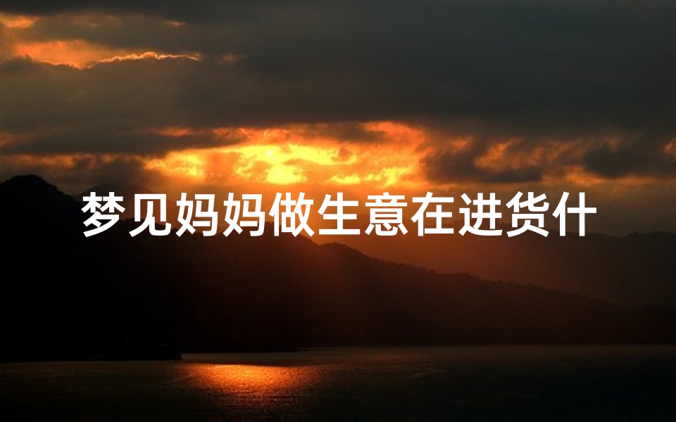 梦见妈妈做生意在进货什么意思,梦见妈妈做小生意
