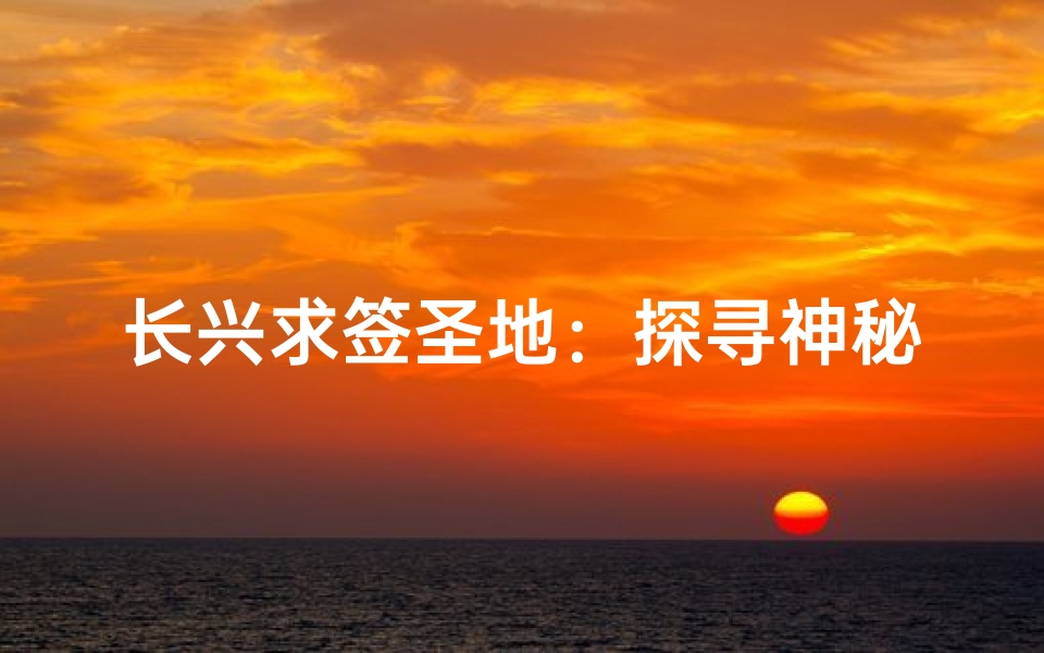 长兴求签圣地：探寻神秘寺庙祈福之旅