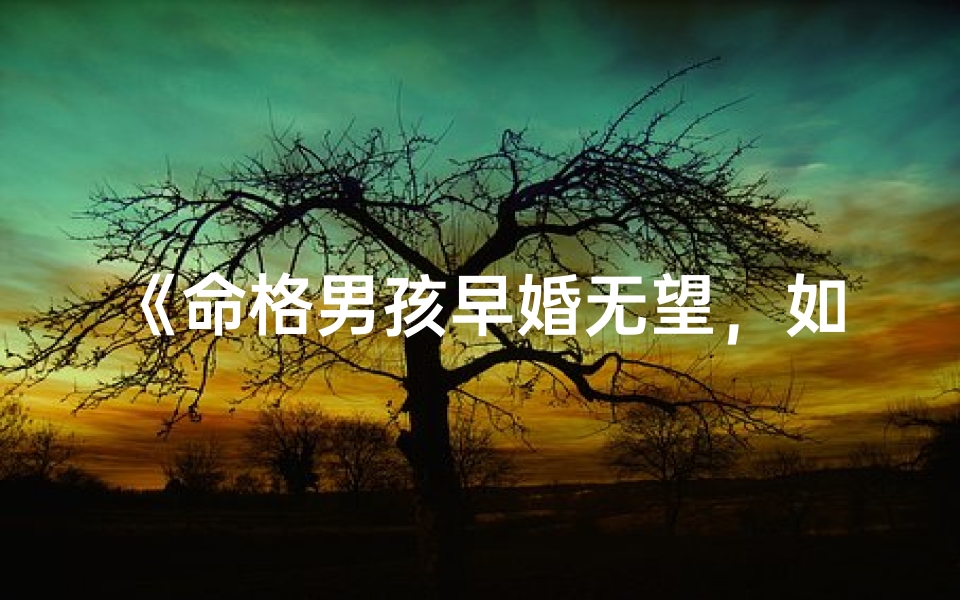 《命格男孩早婚无望，如何应对人生挑战？》