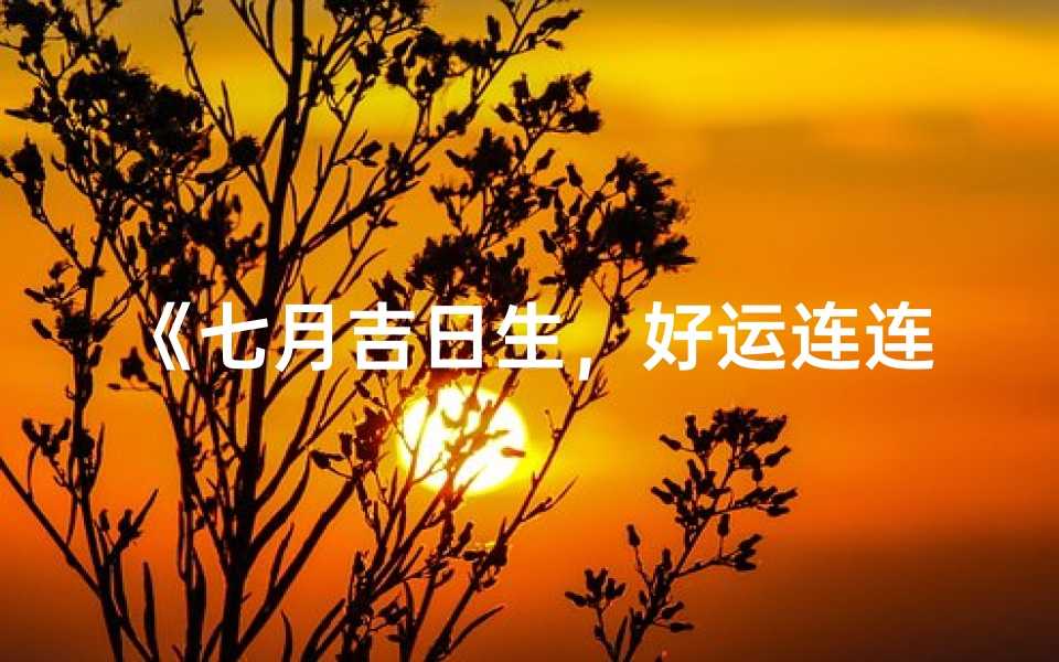 《七月吉日生，好运连连伴一生》