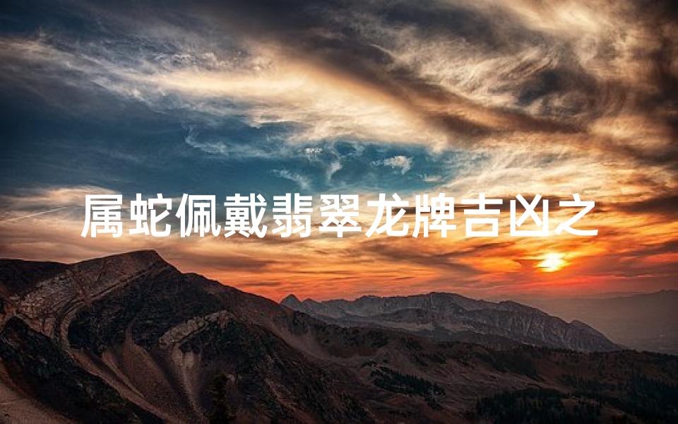 属蛇佩戴翡翠龙牌吉凶之谜