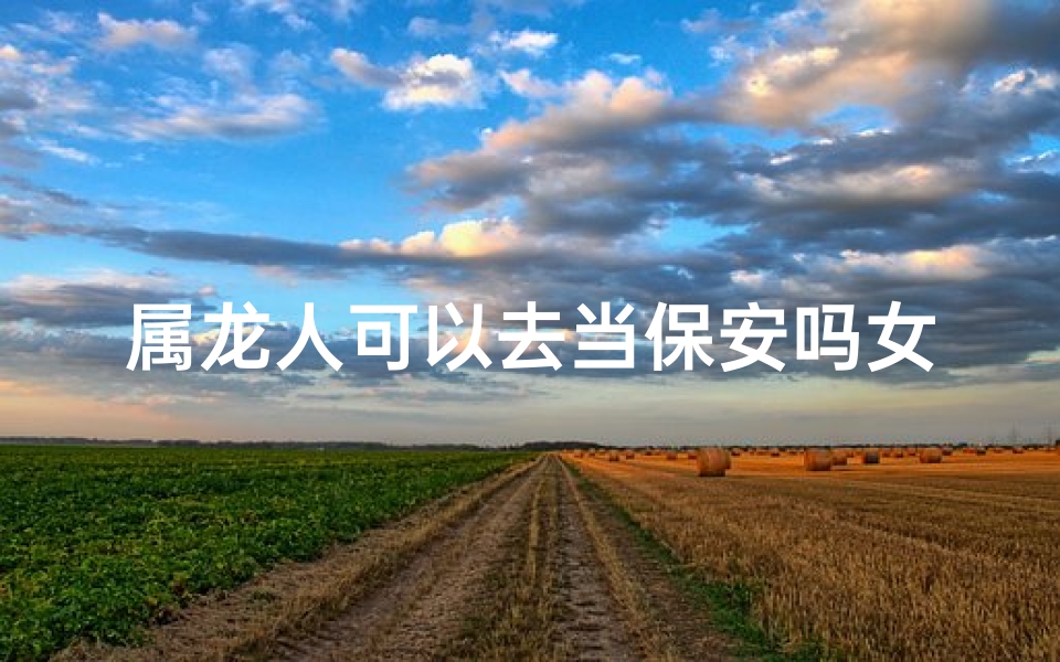 属龙人可以去当保安吗女生—属龙女生当保安：职业选择的新视角