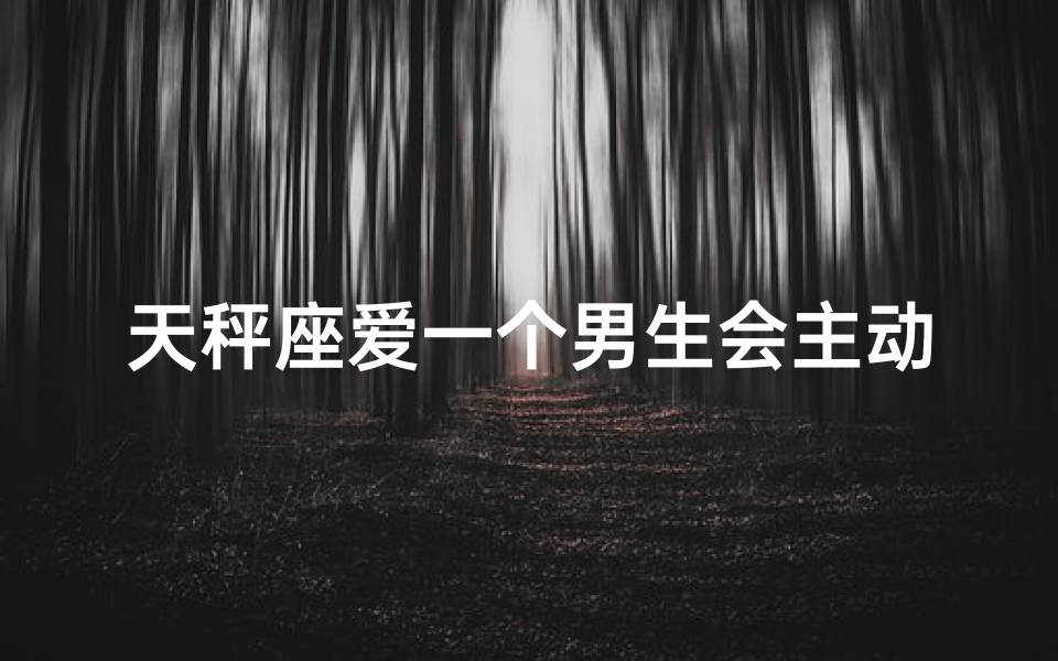 天秤座爱一个男生会主动吗
