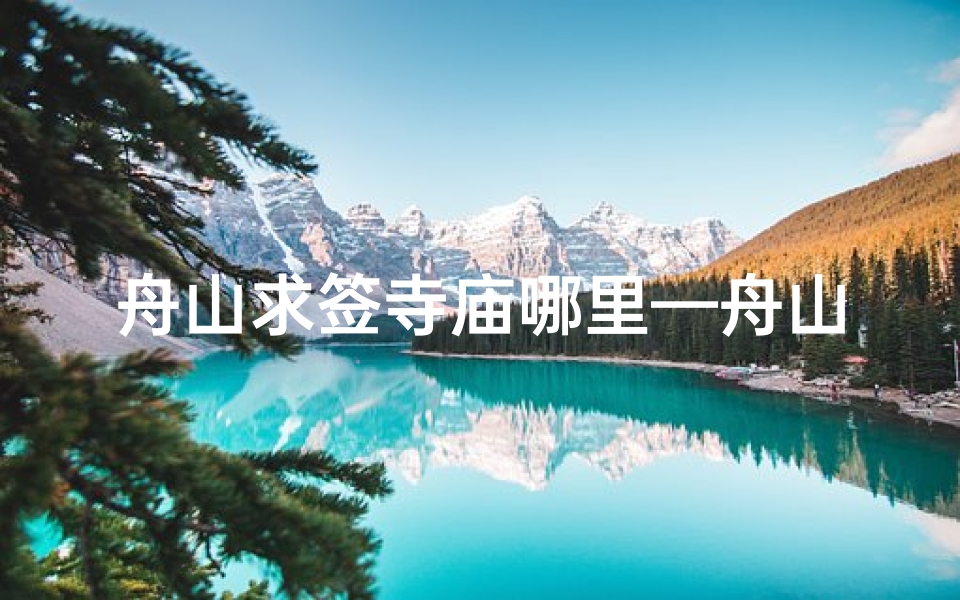 舟山求签寺庙哪里—舟山求签寺庙：探寻神秘祈福之地