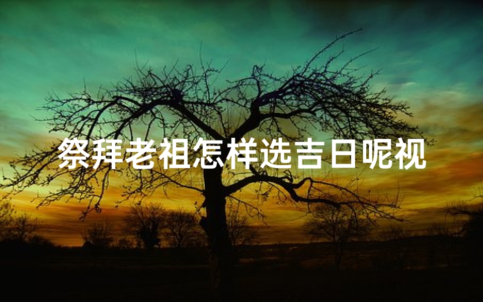 祭拜老祖怎样选吉日呢视频_《老祖祭拜吉日挑选秘籍：传统选日法大揭秘》