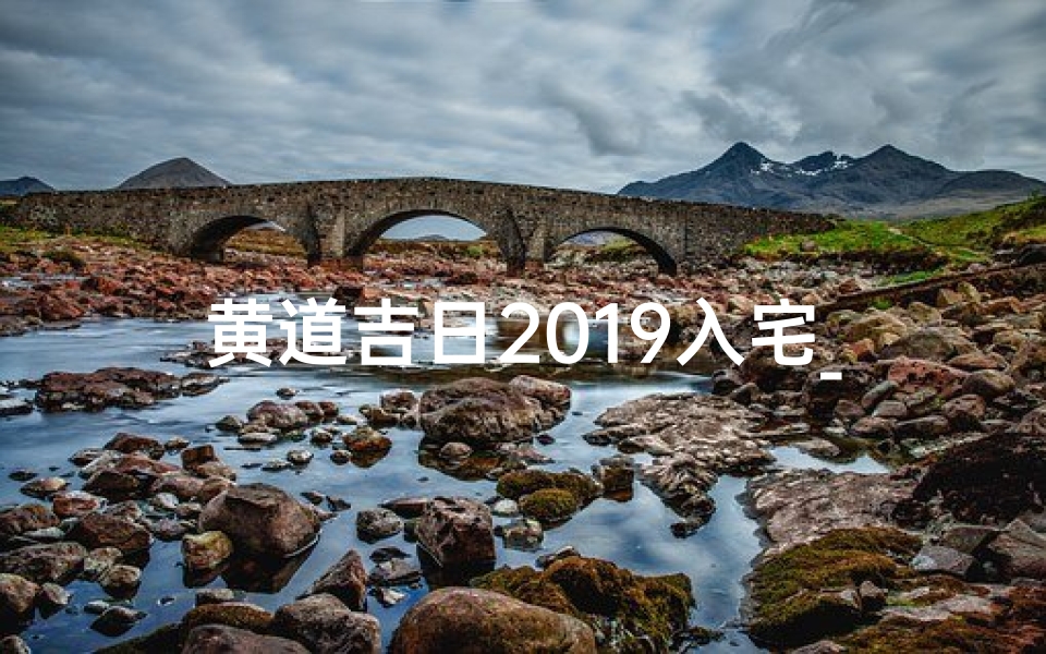 黄道吉日2019入宅_黄道吉日911，老黄历精选入宅吉时