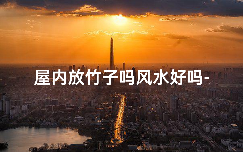 屋内放竹子吗风水好吗-屋内摆放竹子，风水真的好吗？