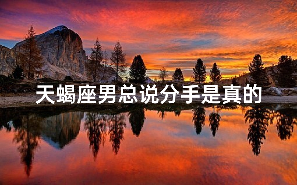 天蝎座男总说分手是真的吗_天蝎座男总说分手，是真的心累了？