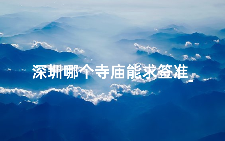 深圳哪个寺庙能求签准_深圳神秘寺庙：求签灵验，福缘深厚