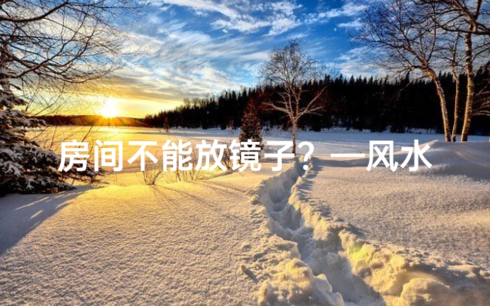 房间不能放镜子？—风水禁忌：房间为何不宜摆放镜子？
