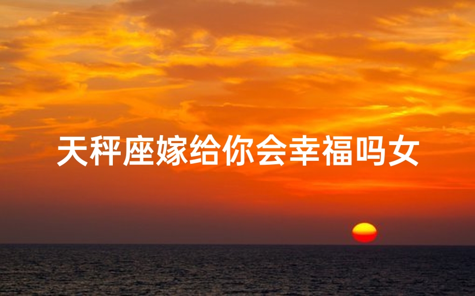 天秤座嫁给你会幸福吗女生