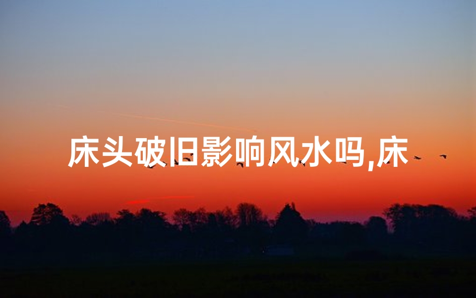 床头破旧影响风水吗,床头破旧真的影响风水吗？
