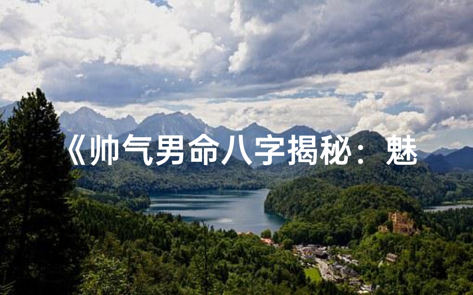 《帅气男命八字揭秘：魅力非凡的秘密解析》