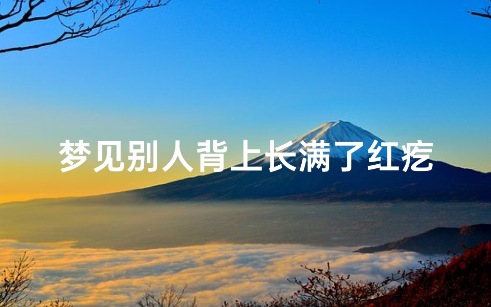梦见别人背上长满了红疙瘩-梦见别人后背长满红疙瘩