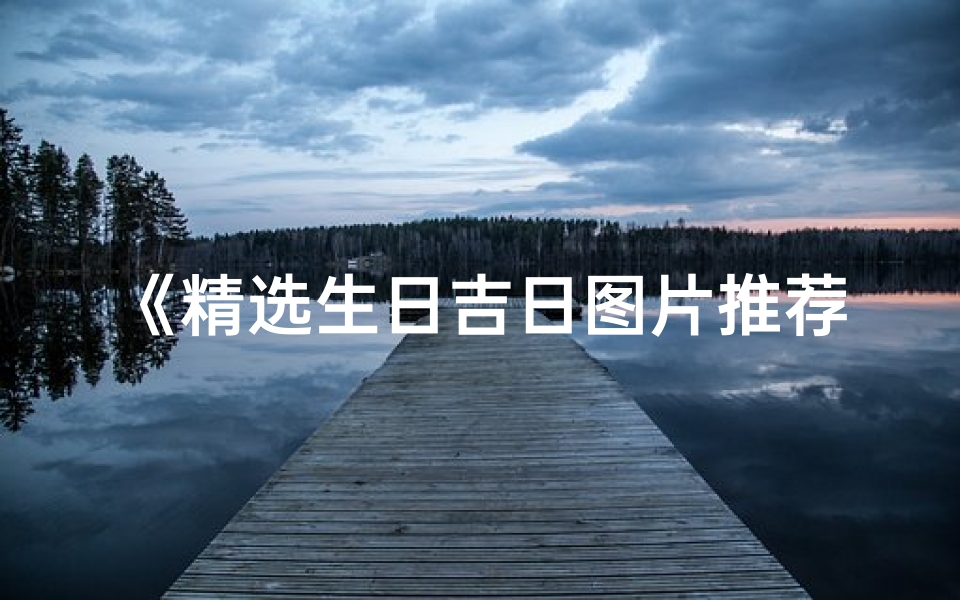《精选生日吉日图片推荐，喜庆时刻必备》