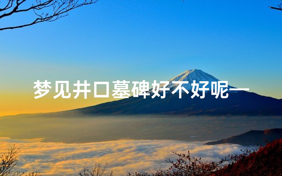 梦见井口墓碑好不好呢—梦见井里有古墓
