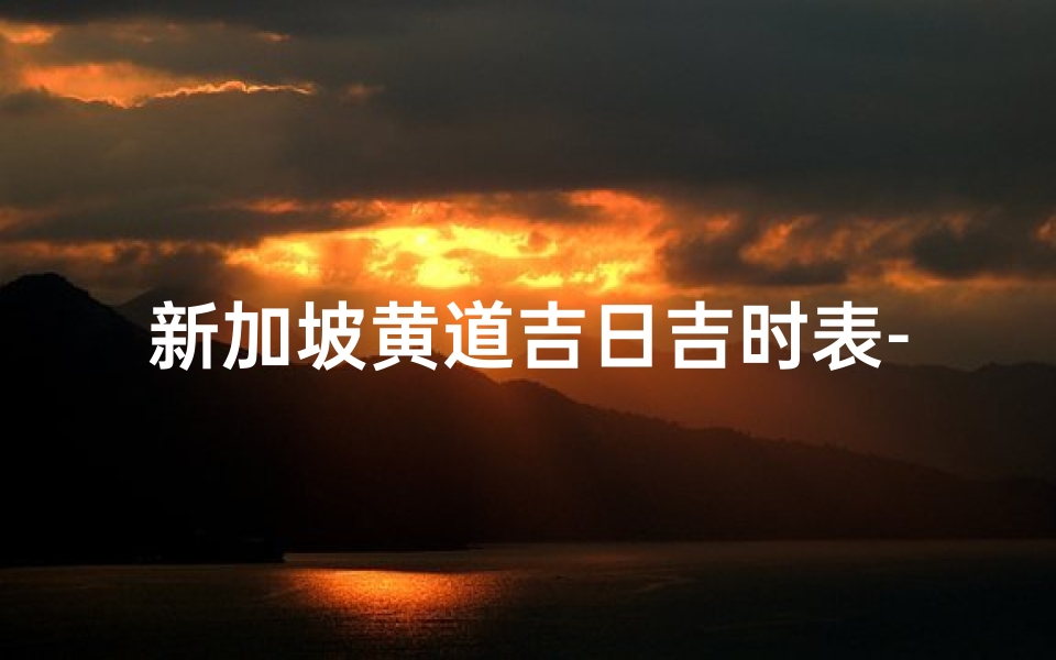 新加坡黄道吉日吉时表-《新加坡黄道吉日吉时表：精准择日指南》