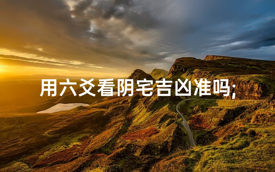 用六爻看阴宅吉凶准吗;六爻预测阴宅吉凶：准确性揭秘