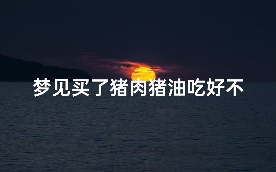 梦见买了猪肉猪油吃好不好、梦到买猪油是什么意思？