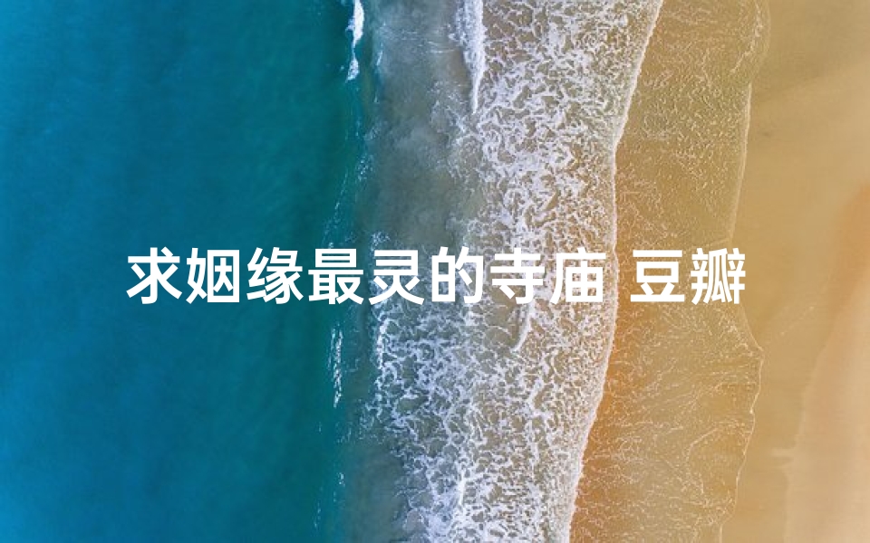 求姻缘最灵的寺庙 豆瓣(豆瓣周边：探秘求姻缘最灵寺庙，邂逅良缘圣地)