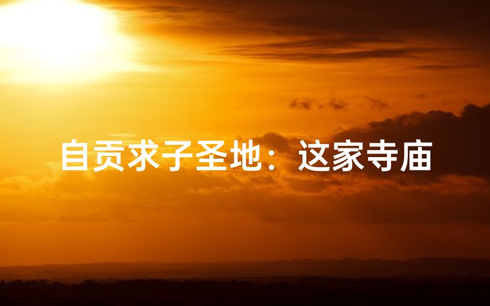 自贡求子圣地：这家寺庙灵验签子女