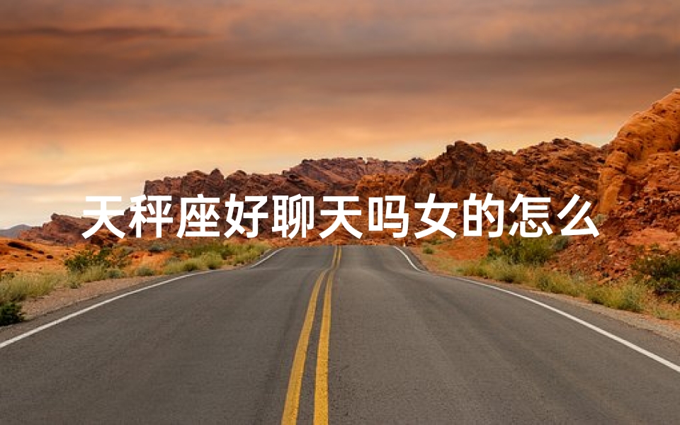 天秤座好聊天吗女的怎么聊—天秤座女生好聊吗？聊天话题全攻略