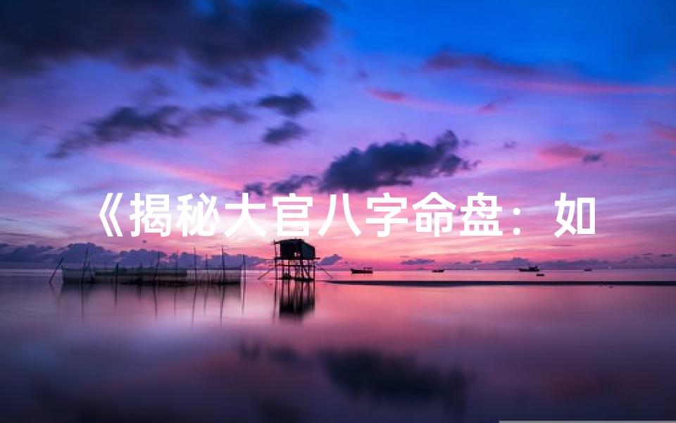 《揭秘大官八字命盘：如何解读权力与命运》