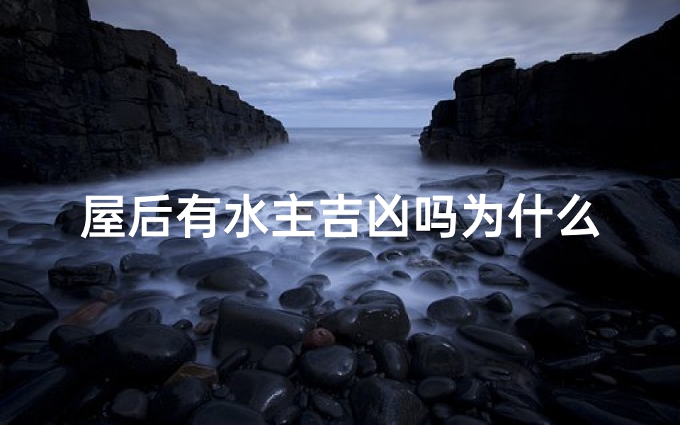 屋后有水主吉凶吗为什么_屋后水主吉凶：揭秘风水奥秘