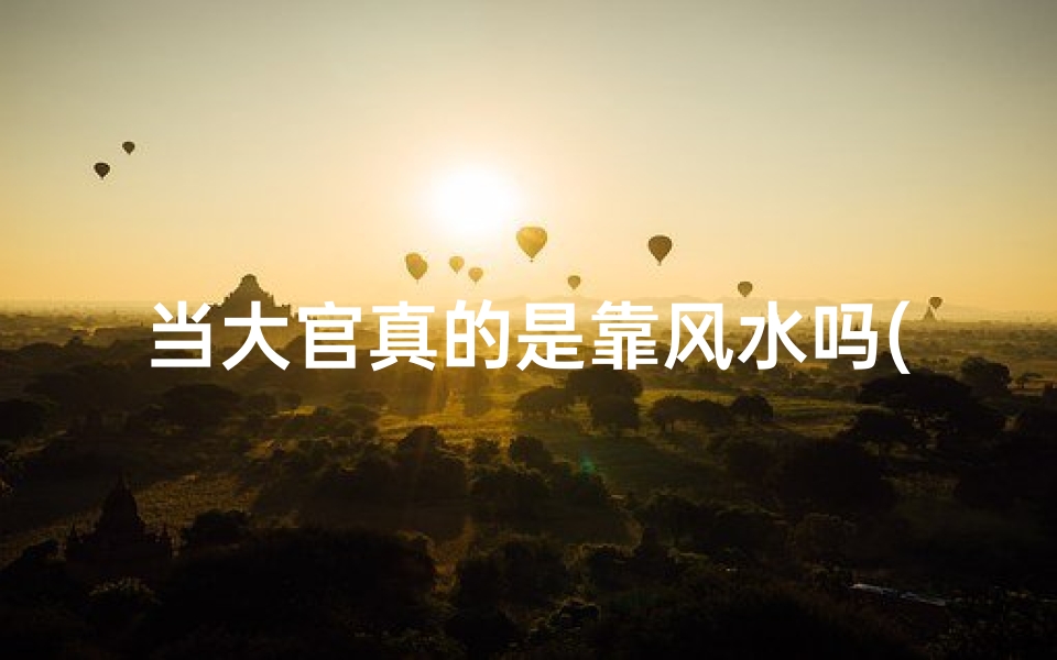 当大官真的是靠风水吗(当大官真靠风水？揭秘权力与运势之谜)