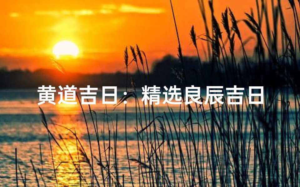 黄道吉日：精选良辰吉日，好运连连指南