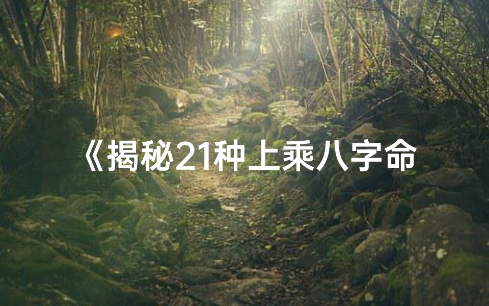 《揭秘21种上乘八字命理，探寻命运奥秘之道》