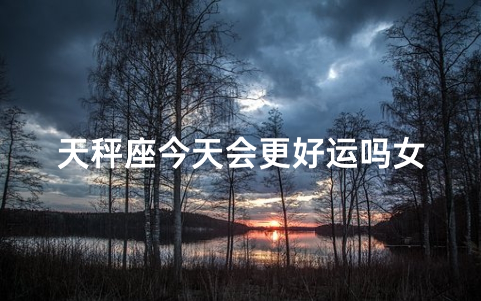 天秤座今天会更好运吗女生(天秤女生今日运势：好运悄悄靠近？)