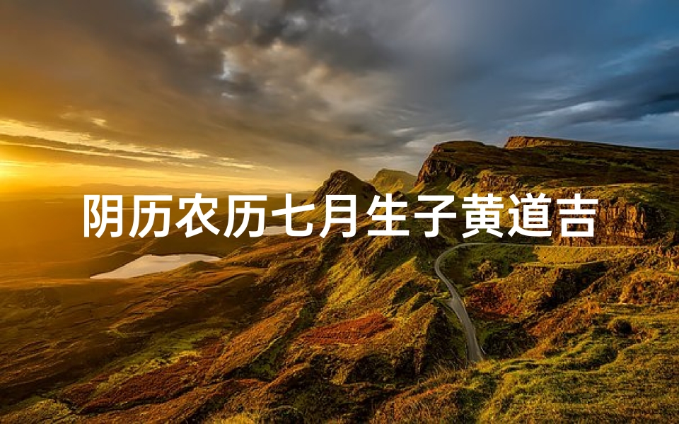 阴历农历七月生子黄道吉日;农历七月生子吉日，黄道星照好运来