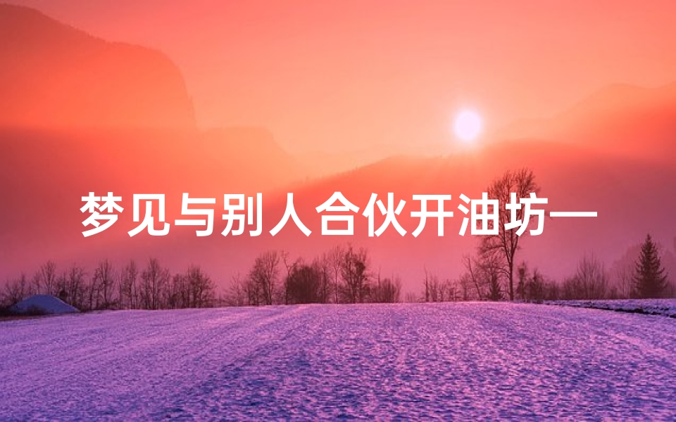 梦见与别人合伙开油坊—梦见与别人合伙开油坊了