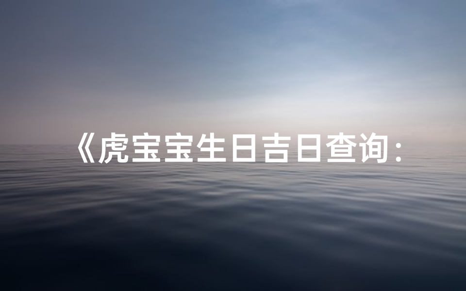 《虎宝宝生日吉日查询：精准择吉，喜庆满溢》