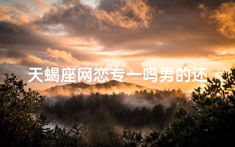 天蝎座网恋专一吗男的还是女的-天蝎座网恋专一吗男的还是女的呢