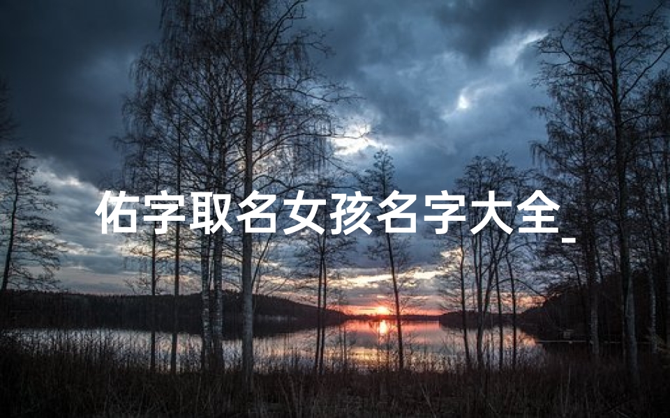 佑字取名女孩名字大全_佑佑降临，吉祥如意，喜得千金
