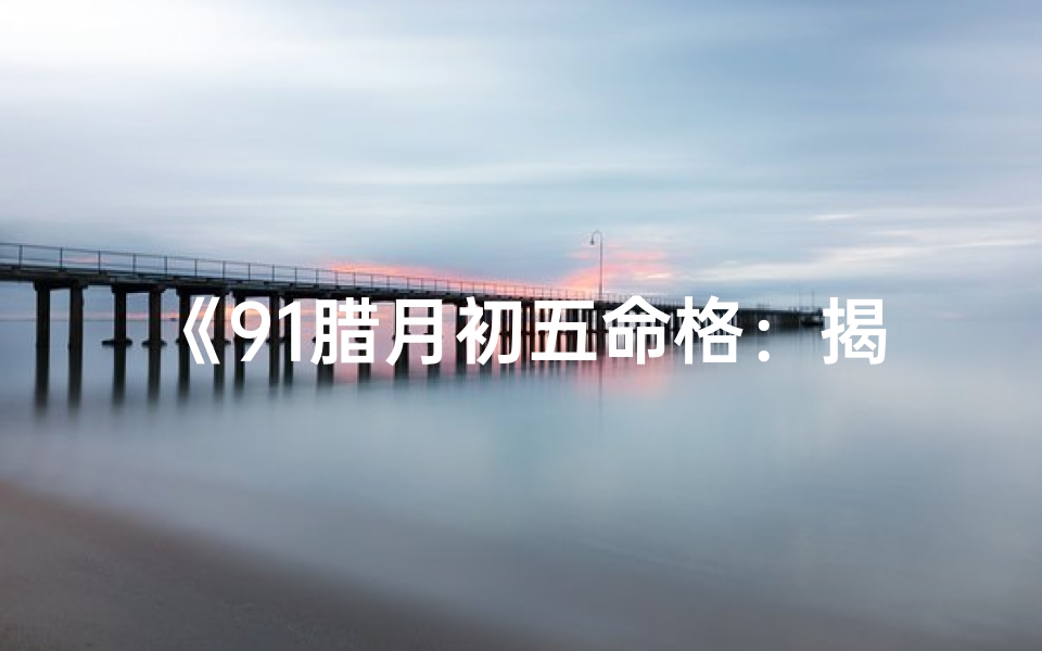 《91腊月初五命格：揭秘独特命运之谜》