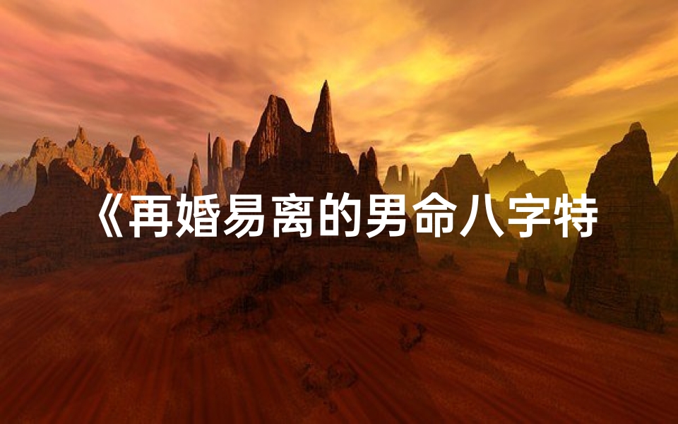 《再婚易离的男命八字特点解析》