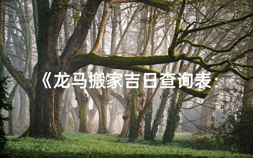 《龙马搬家吉日查询表：挑选良辰吉日，顺利搬家》
