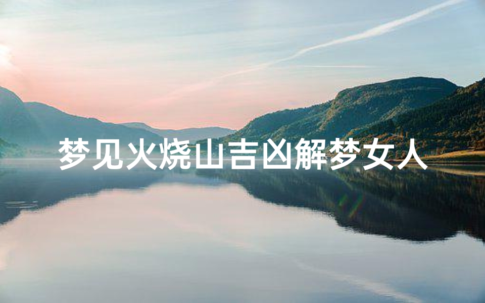 梦见火烧山吉凶解梦女人,梦见火烧山好吗