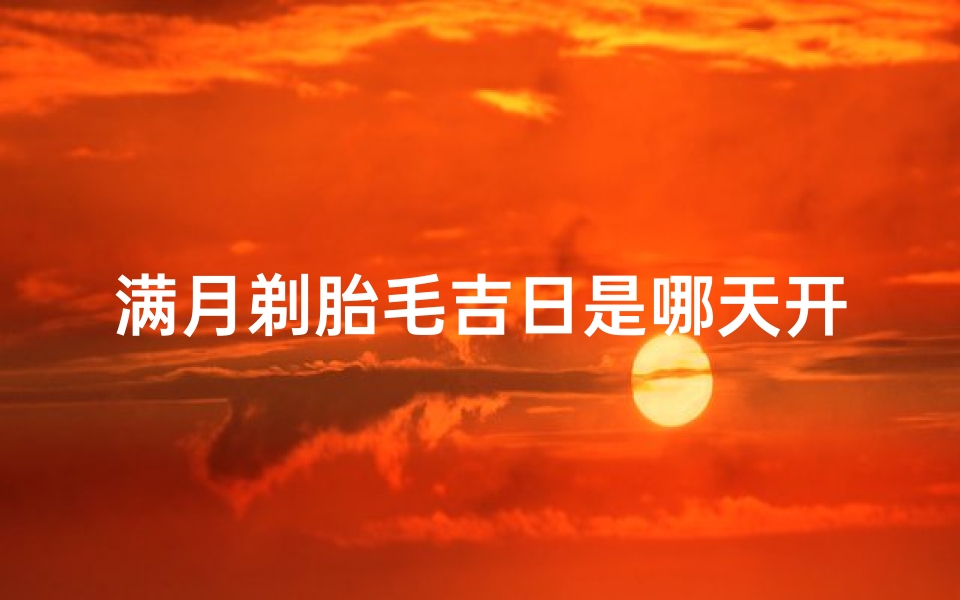 满月剃胎毛吉日是哪天开始(满月剃胎毛吉日：喜迎良辰，好运开启)