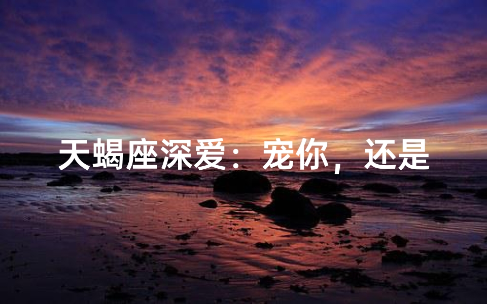 天蝎座深爱：宠你，还是占有？