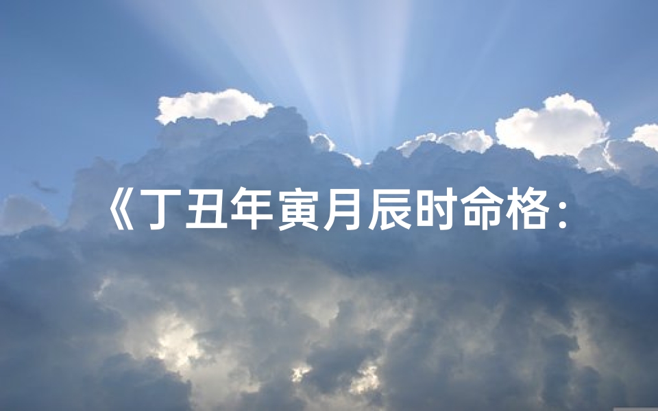 《丁丑年寅月辰时命格：揭秘命运密码之神奇时刻》