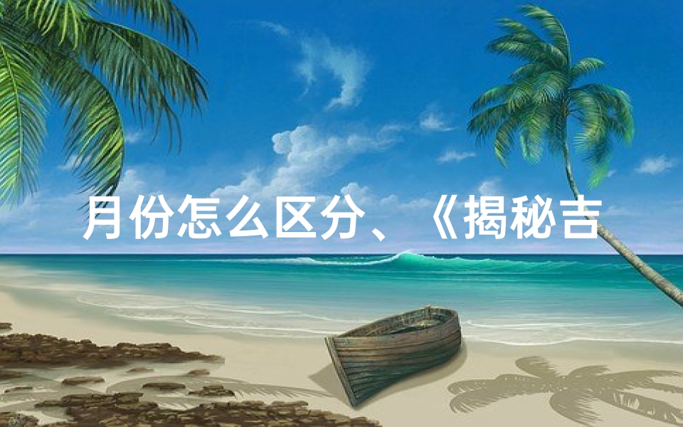 月份怎么区分、《揭秘吉凶：如何从月份中洞察运势》